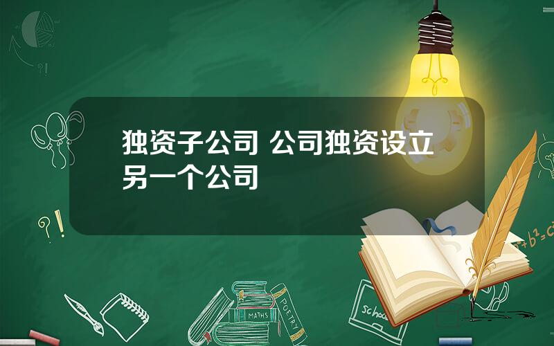 独资子公司 公司独资设立另一个公司